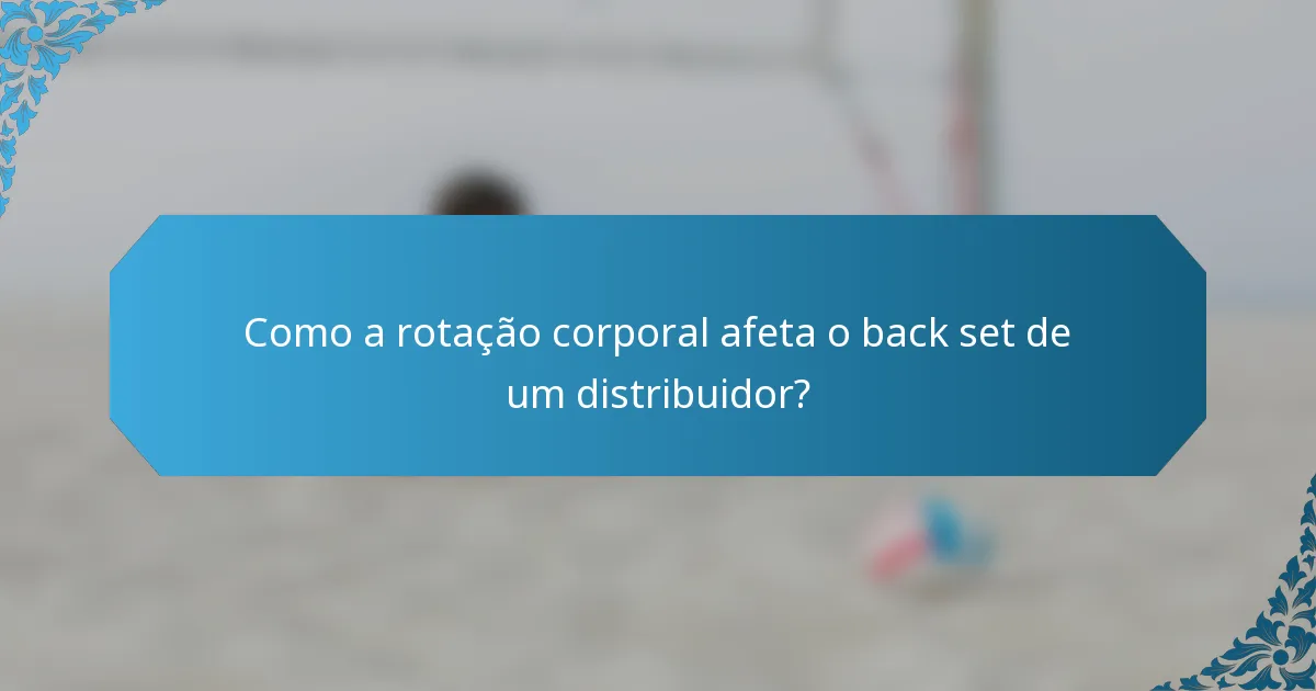 Como a rotação corporal afeta o back set de um distribuidor?
