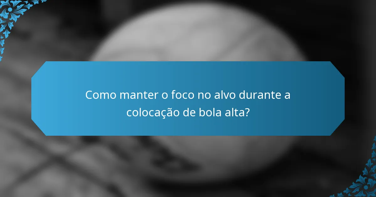 Como manter o foco no alvo durante a colocação de bola alta?