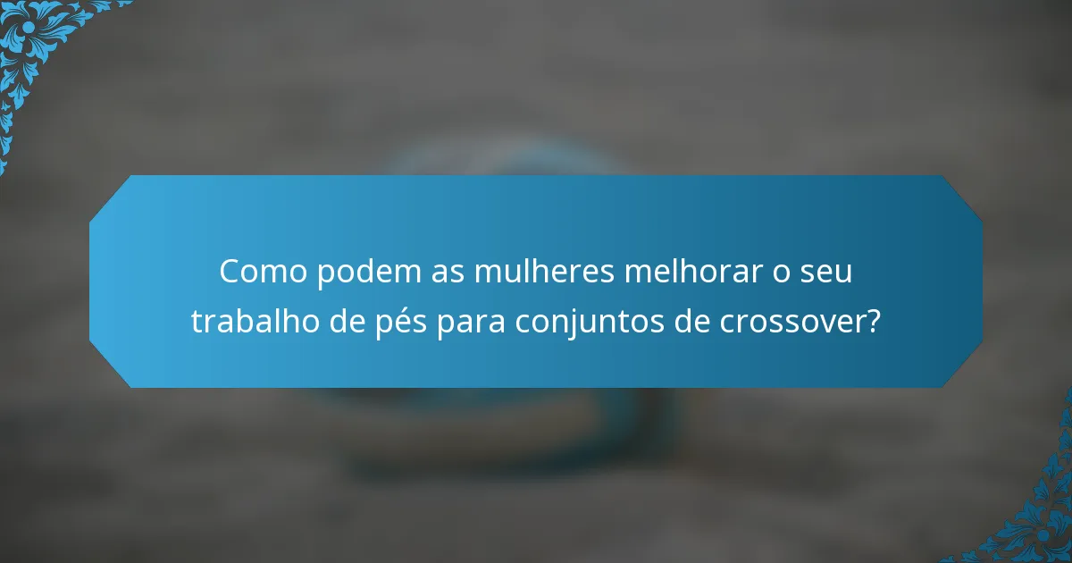 Como podem as mulheres melhorar o seu trabalho de pés para conjuntos de crossover?