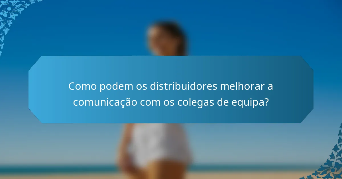 Como podem os distribuidores melhorar a comunicação com os colegas de equipa?