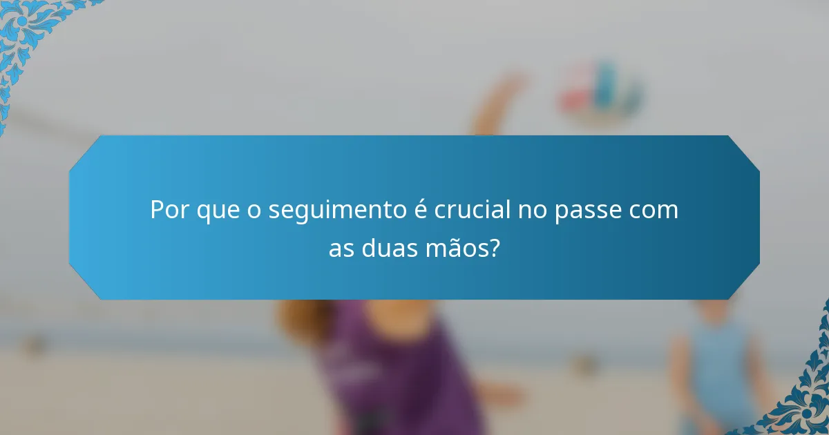 Por que o seguimento é crucial no passe com as duas mãos?