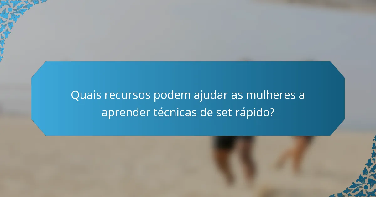 Quais recursos podem ajudar as mulheres a aprender técnicas de set rápido?