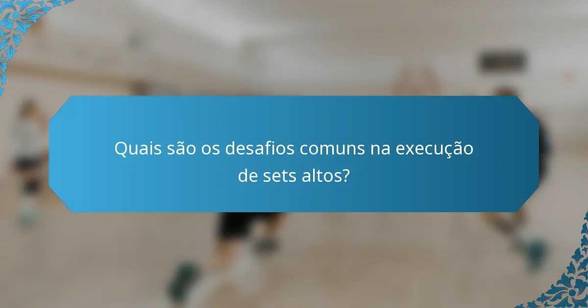 Quais são os desafios comuns na execução de sets altos?