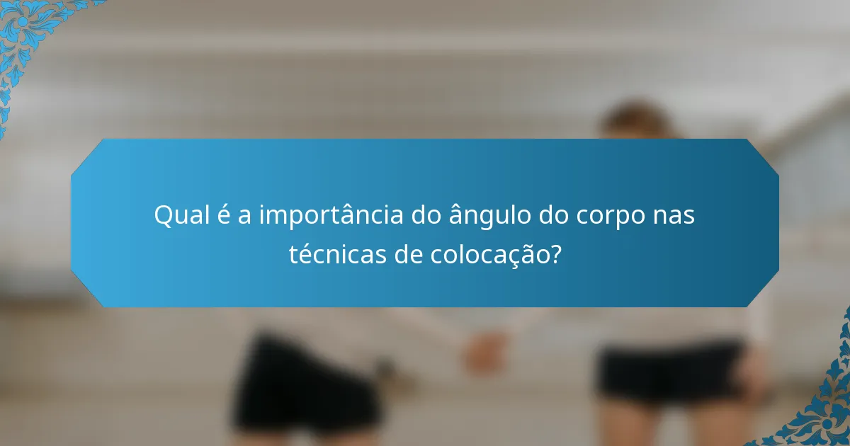 Qual é a importância do ângulo do corpo nas técnicas de colocação?